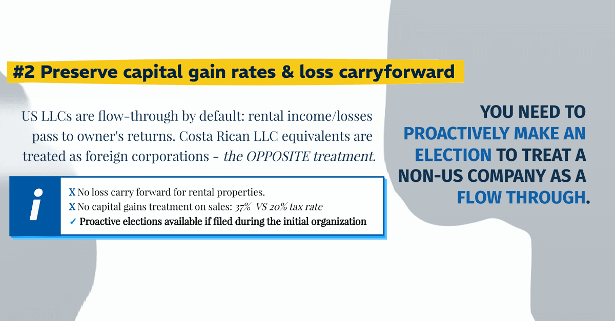 Costa Rican Investment Tax Tip #2: Preserve capital gain rates & loss carry forward. US LLCs are flow through by default: rental income/losses pass to the owner's returns. Cosa Rican LLC equivalents are treated as foreign corporates - the opposite treatment. You need to elect to treat a non-us company as a flow through at formation.